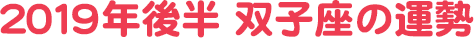2019年後半 双子座の運勢