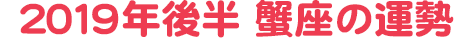 2019年後半 蟹座の運勢