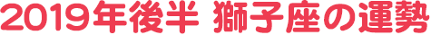 2019年後半 獅子座の運勢