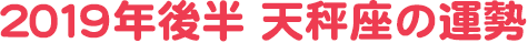 2019年後半 天秤座の運勢