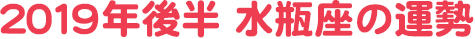2019年後半 水瓶座の運勢