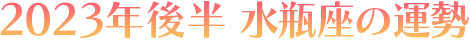 2023年後半 水瓶座の運勢