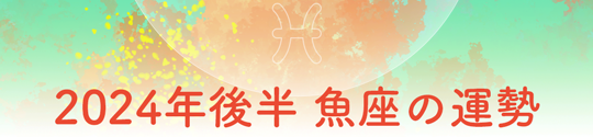 2024年後半 魚座の運勢