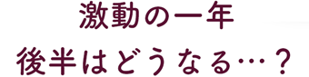 激動の一年 後半はどうなる？