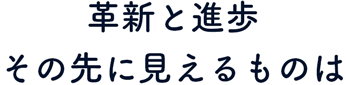 革新と進歩　その先に見えるものは