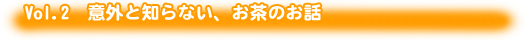 Vol.2 意外と知らない、お茶のお話 Vol.2 意外と知らない、お茶のお話