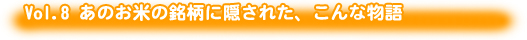 Vol.8 あのお米の銘柄に隠された、こんな物語