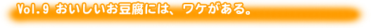 Vol.9 おいしいお豆腐には、ワケがある。 Vol.9 おいしいお豆腐には、ワケがある。