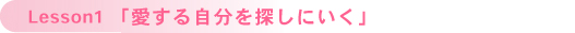 Lesson1 「愛する自分を探しにいく」 Lesson1 「愛する自分を探しにいく」