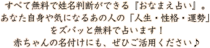 すべて無料で姓名判断ができる『おなまえ占い』。あなた自身や気になるあの人の「人生・性格・運勢」をズバッと無料で占います！赤ちゃんの名付けにも、ぜひご活用ください♪