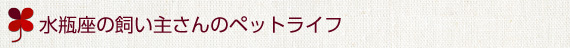 みずがめ座の飼い主さんのペットライフ