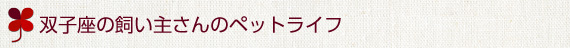 ふたご座の飼い主さんのペットライフ