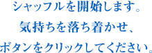 シャッフルを開始します。気持ちを落ち着かせ、ボタンをクリックしてください。