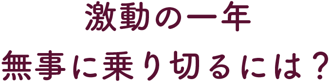 激動の一年 無事に乗り切るには？