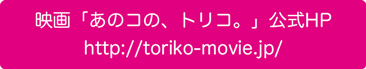 映画「あのコの、トリコ。」公式HP　http://toriko-movie.jp/