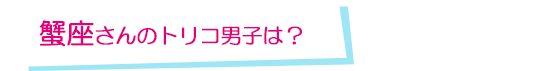 蟹座さんのトリコ男子は？
