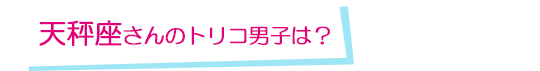 天秤座さんのトリコ男子は？