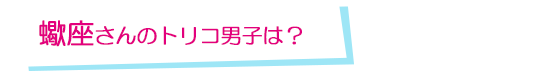 蠍座さんのトリコ男子は？