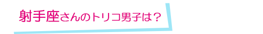 射手座さんのトリコ男子は？