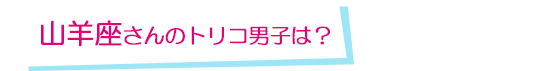 山羊座さんのトリコ男子は？