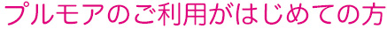 プルモアのご利用がはじめての方