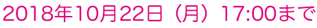 2018年10月22日（月）17:00まで